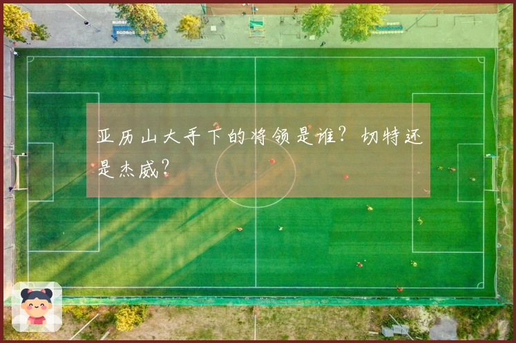 亚历山大手下的将领是谁？切特还是杰威？