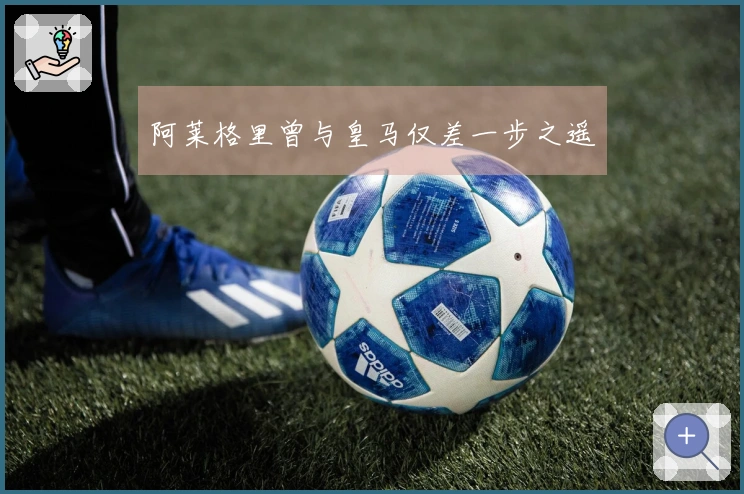 阿莱格里曾与皇马仅差一步之遥