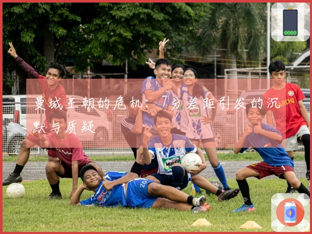 曼城王朝的危机：7分差距引发的沉默与质疑