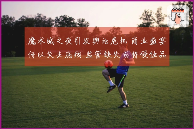 魔术城之夜引发舆论危机 商业盛宴何以失去底线 监管缺失或将侵蚀品牌根基