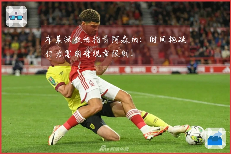 布莱顿教练指责阿森纳：时间拖延行为需明确规章限制！