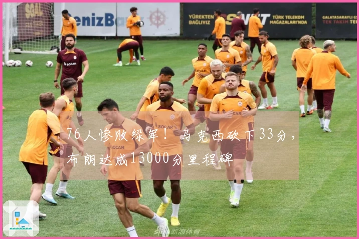 76人惨败绿军！马克西砍下33分，布朗达成13000分里程碑