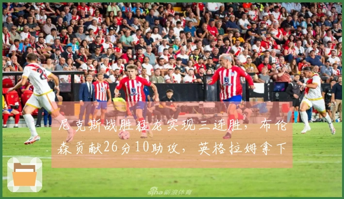 尼克斯战胜猛龙实现三连胜，布伦森贡献26分10助攻，英格拉姆拿下31分4篮板