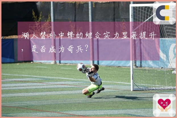 湖人替补中锋的综合实力显著提升，是否成为奇兵？