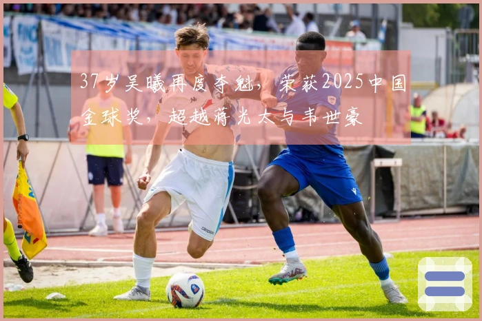 37岁吴曦再度夺魁，荣获2025中国金球奖，超越蒋光太与韦世豪