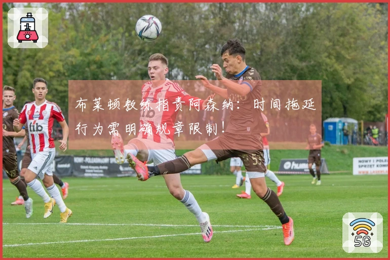 布莱顿教练指责阿森纳：时间拖延行为需明确规章限制！