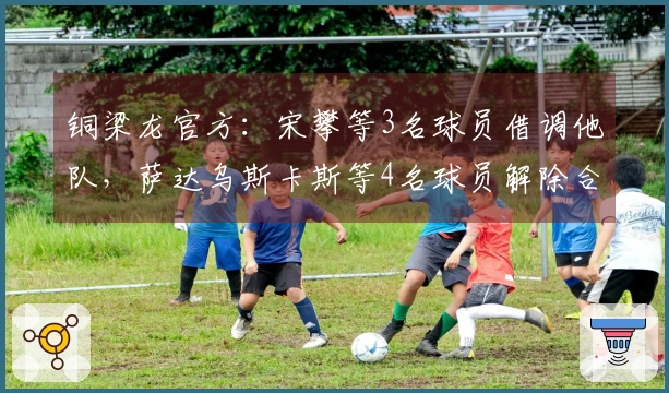 铜梁龙官方：宋攀等3名球员借调他队，萨达乌斯卡斯等4名球员解除合同离开