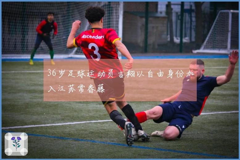 36岁足球运动员吉翔以自由身份加入江苏常春藤