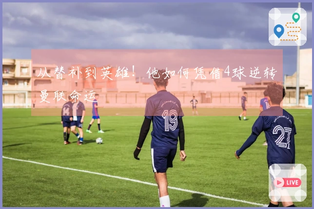 从替补到英雄！他如何凭借4球逆转曼联命运