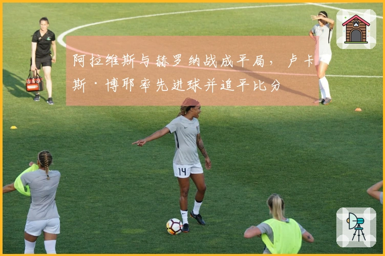 阿拉维斯与赫罗纳战成平局，卢卡斯·博耶率先进球并追平比分