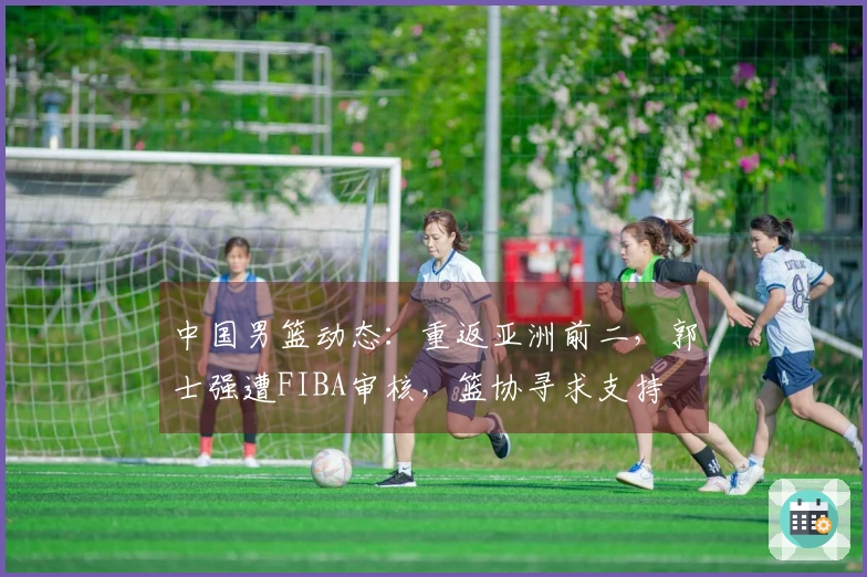 中国男篮动态：重返亚洲前二，郭士强遭FIBA审核，篮协寻求支持