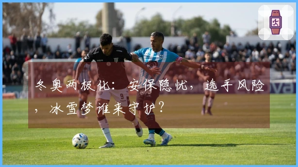 冬奥两极化：安保隐忧，选手风险，冰雪梦谁来守护？