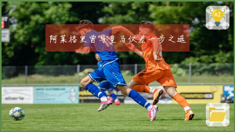 阿莱格里曾与皇马仅差一步之遥