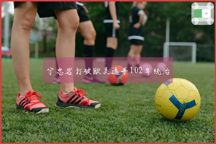 宁忠岩打破欧美选手102年统治