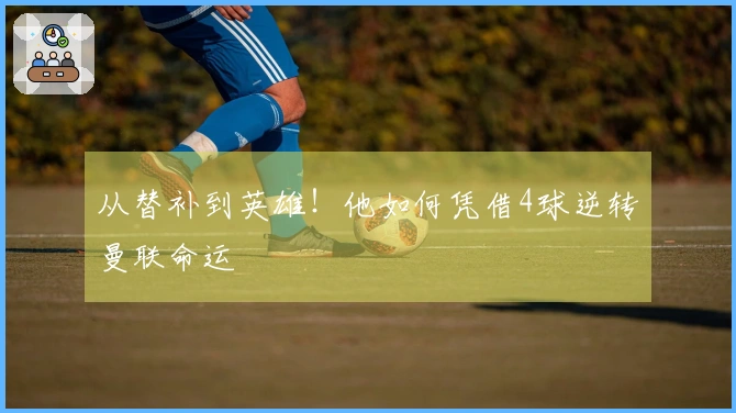 从替补到英雄！他如何凭借4球逆转曼联命运