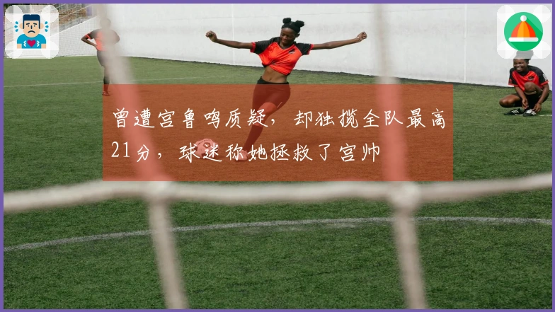曾遭宫鲁鸣质疑，却独揽全队最高21分，球迷称她拯救了宫帅