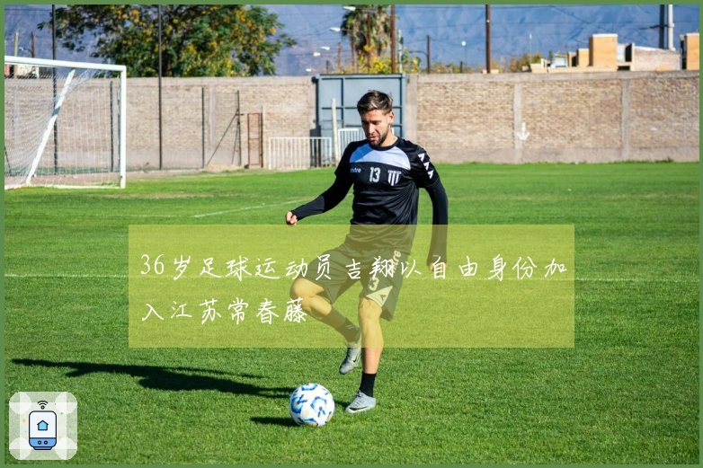 36岁足球运动员吉翔以自由身份加入江苏常春藤