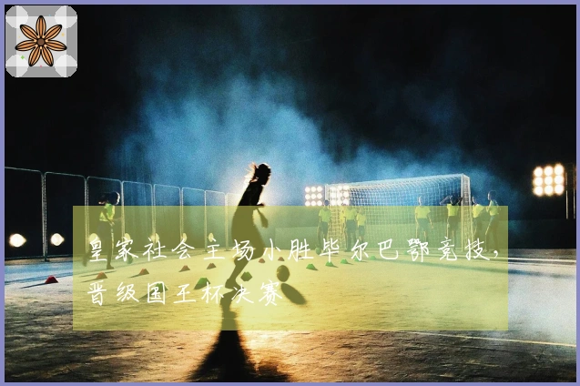 皇家社会主场小胜毕尔巴鄂竞技，晋级国王杯决赛