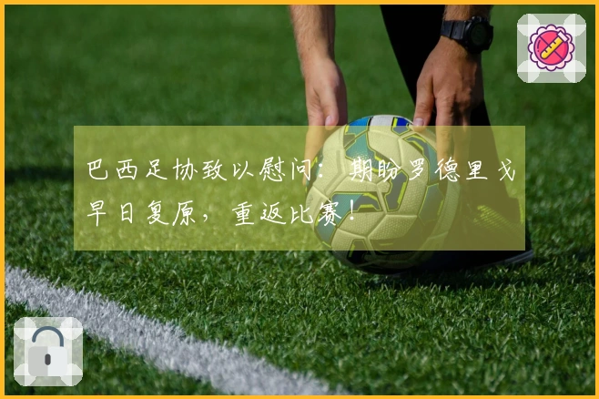 巴西足协致以慰问：期盼罗德里戈早日复原，重返比赛！