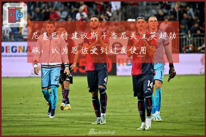 尼基巴特建议斯卡洛尼关注英超劲旅，认为恩佐受到过度使用