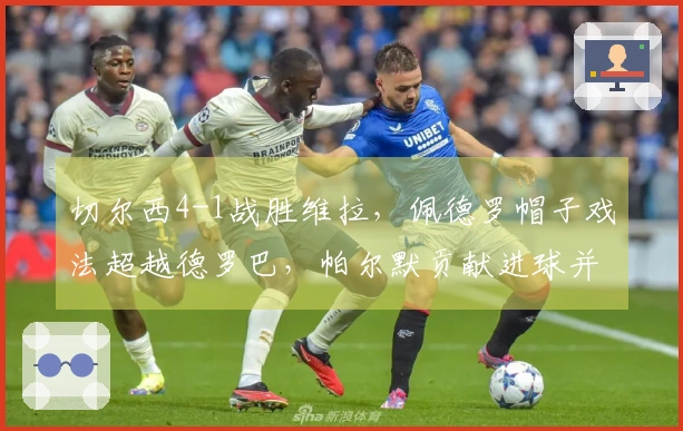 切尔西4-1战胜维拉，佩德罗帽子戏法超越德罗巴，帕尔默贡献进球并肩曼城