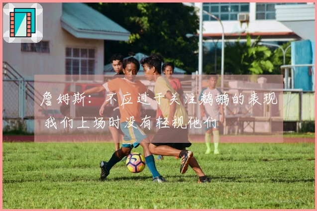 詹姆斯：不应过于关注鹈鹕的表现 我们上场时没有轻视他们