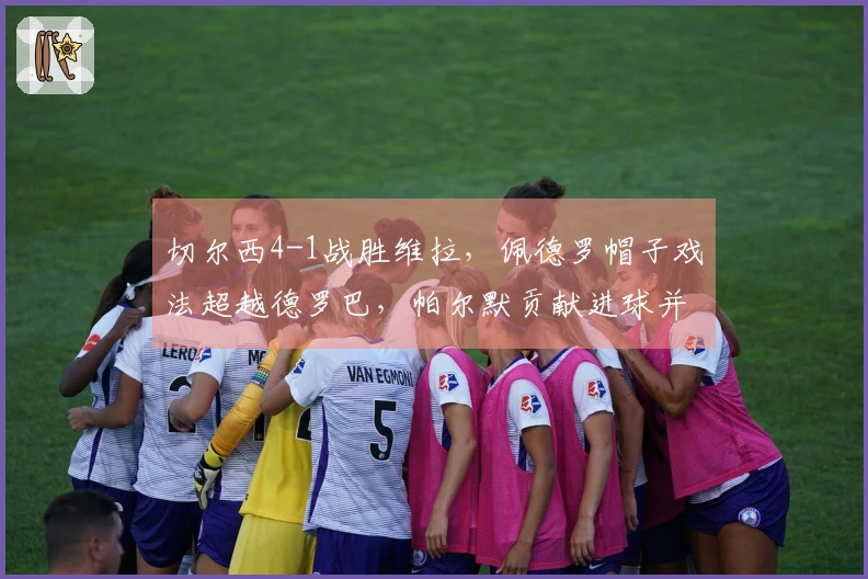 切尔西4-1战胜维拉，佩德罗帽子戏法超越德罗巴，帕尔默贡献进球并肩曼城